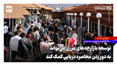  توسعه بازارچه‌های مرزی می‌تواند به دور زدن محاصره دریایی کمک کند