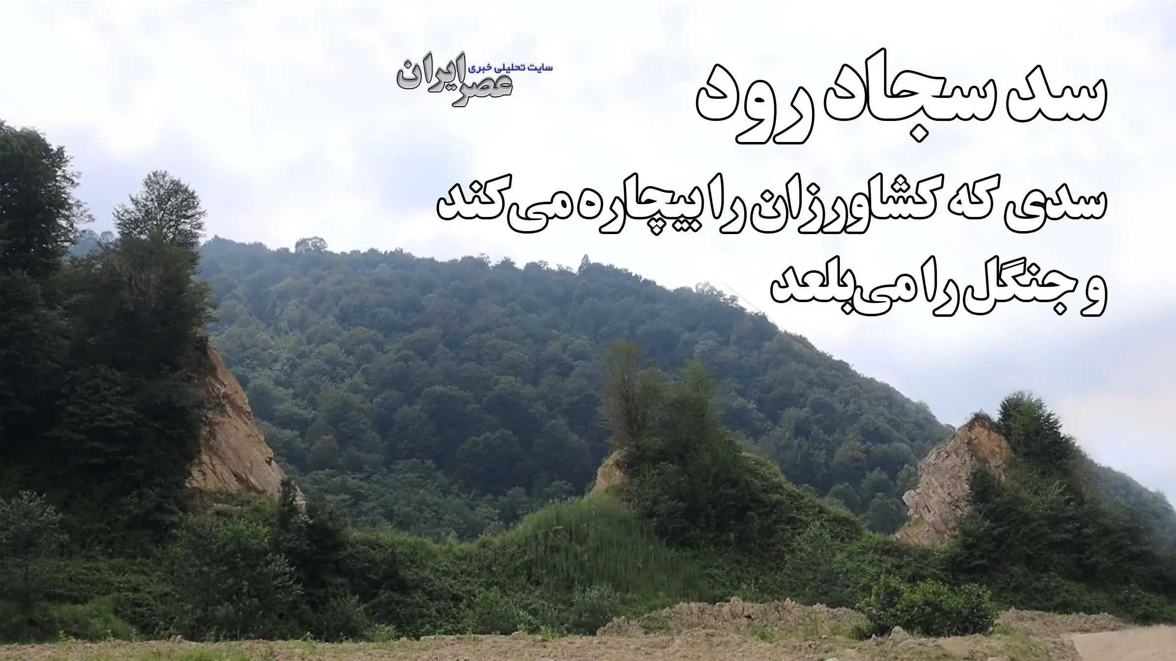 سجاد رود؛ سدی که کشاورزان را بیچاره میکند ، جنگل را میبلعد و آیندهاش نامعلوم است