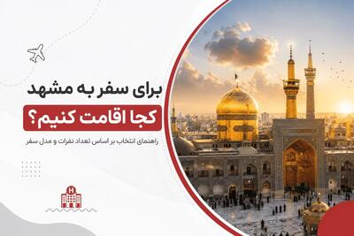 برای سفر به مشهد کجا اقامت کنیم؟ راهنمای انتخاب بر اساس تعداد نفرات و مدل سفر