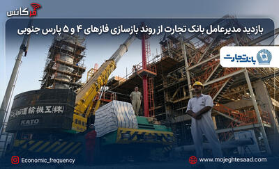 بازدید مدیرعامل بانک تجارت از روند بازسازی فازهای ۴ و ۵ پارس جنوبی